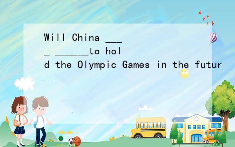 Will China ____ ______to hold the Olympic Games in the futur