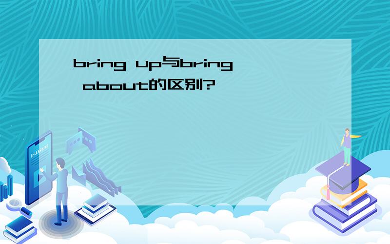 bring up与bring about的区别?