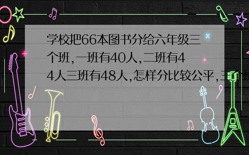 学校把66本图书分给六年级三个班,一班有40人,二班有44人三班有48人,怎样分比较公平,三个班各分多少本