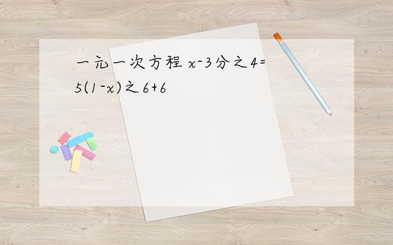 一元一次方程 x-3分之4=5(1-x)之6+6