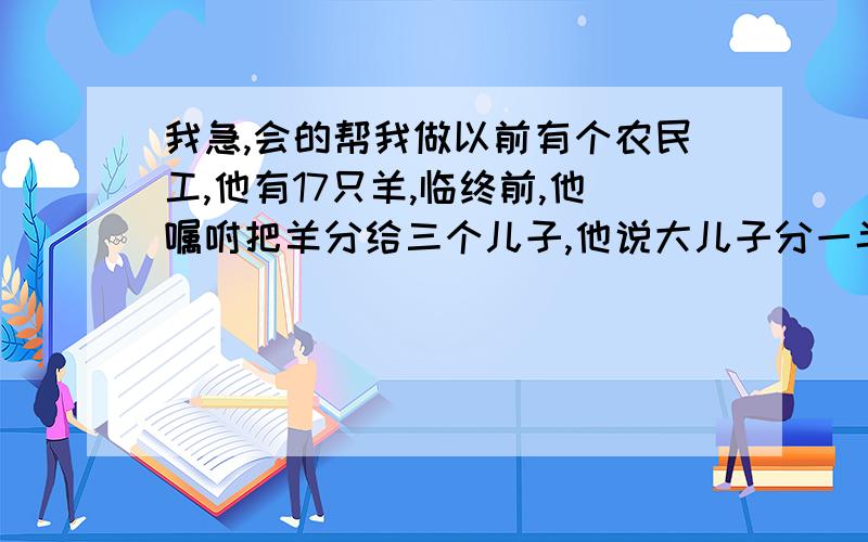 我急,会的帮我做以前有个农民工,他有17只羊,临终前,他嘱咐把羊分给三个儿子,他说大儿子分一半,二儿子分三分之一,小儿分