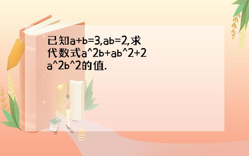 已知a+b=3,ab=2,求代数式a^2b+ab^2+2a^2b^2的值.