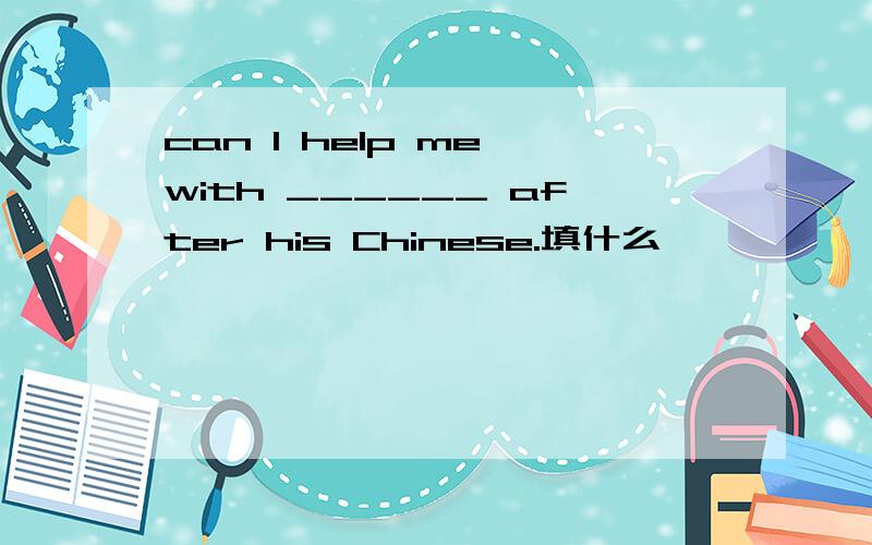 can I help me with ______ after his Chinese.填什么