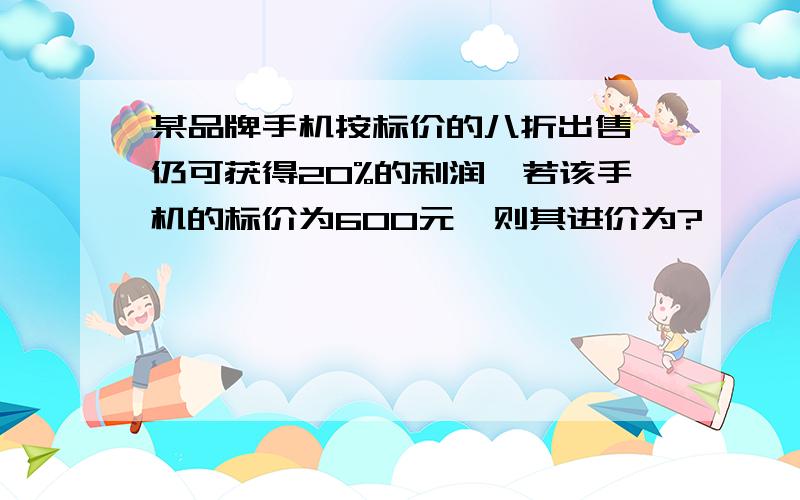 某品牌手机按标价的八折出售,仍可获得20%的利润,若该手机的标价为600元,则其进价为?