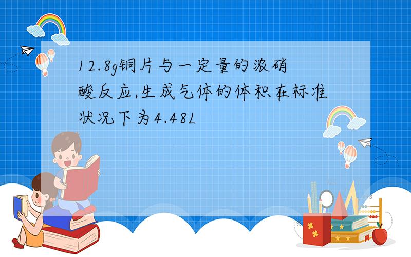 12.8g铜片与一定量的浓硝酸反应,生成气体的体积在标准状况下为4.48L