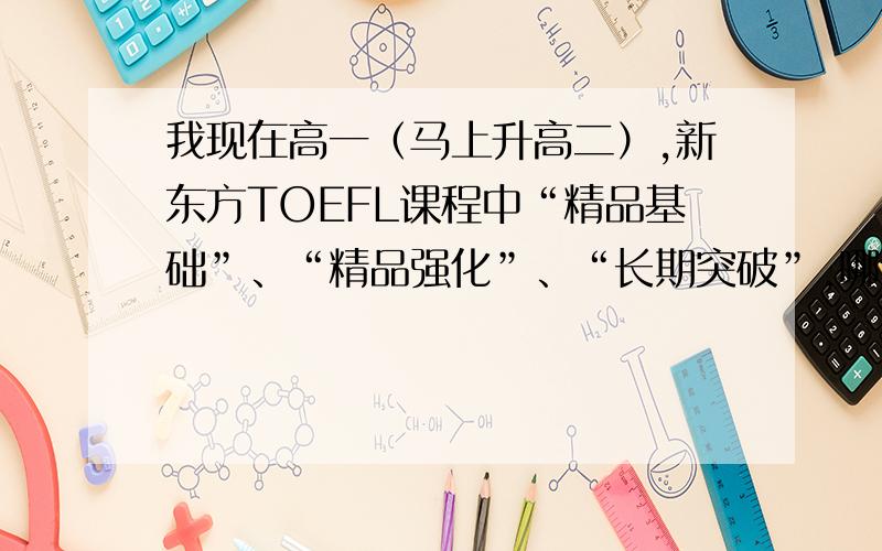 我现在高一（马上升高二）,新东方TOEFL课程中“精品基础”、“精品强化”、“长期突破”,哪个比较适合我?