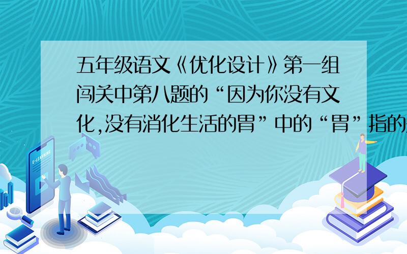 五年级语文《优化设计》第一组闯关中第八题的“因为你没有文化,没有消化生活的胃”中的“胃”指的是