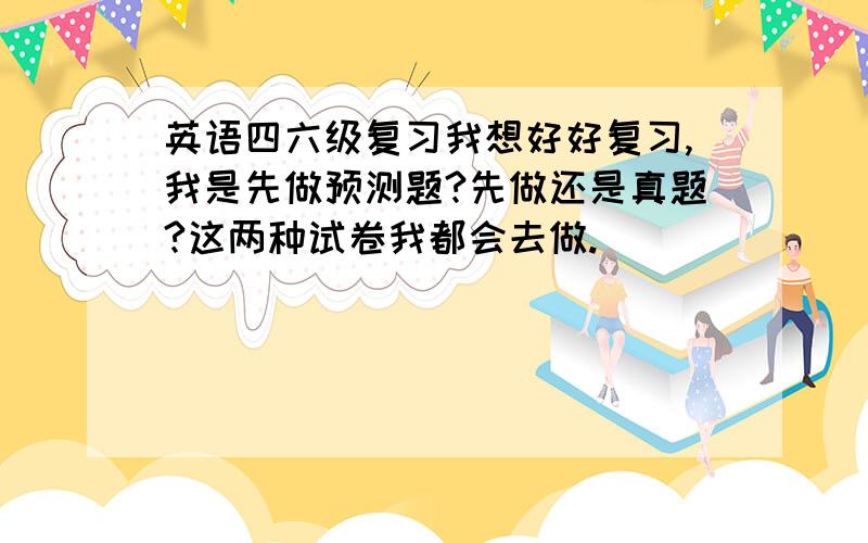 英语四六级复习我想好好复习,我是先做预测题?先做还是真题?这两种试卷我都会去做.