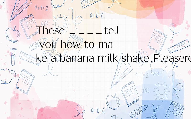 These ____tell you how to make a banana milk shake.Pleaserea