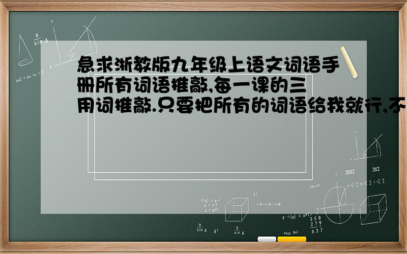 急求浙教版九年级上语文词语手册所有词语推敲,每一课的三 用词推敲.只要把所有的词语给我就行,不用把那一大段意思给我.每一