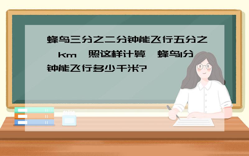 蜂鸟三分之二分钟能飞行五分之一km,照这样计算,蜂鸟1分钟能飞行多少千米?