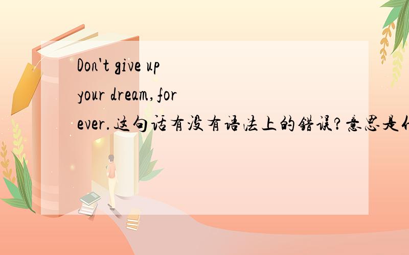 Don't give up your dream,forever.这句话有没有语法上的错误?意思是什么?