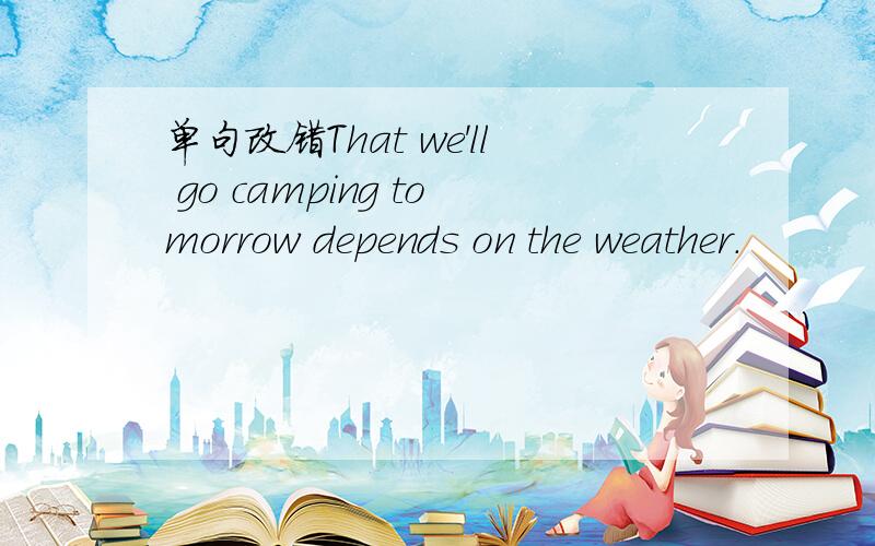 单句改错That we'll go camping tomorrow depends on the weather.