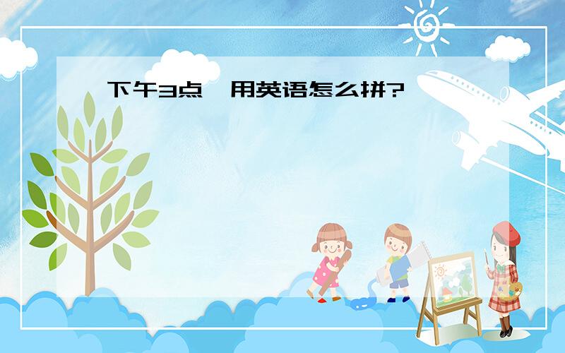 下午3点,用英语怎么拼?