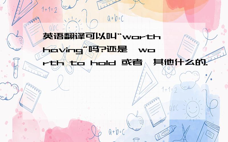 英语翻译可以叫“worth having”吗?还是,worth to hold 或者,其他什么的.