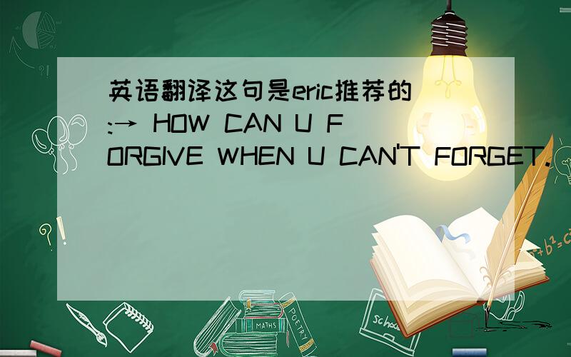 英语翻译这句是eric推荐的:→ HOW CAN U FORGIVE WHEN U CAN'T FORGET.