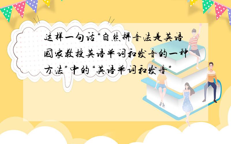 这样一句话“自然拼音法是英语国家教授英语单词和发音的一种方法”中的“英语单词和发音”