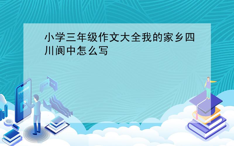 小学三年级作文大全我的家乡四川阆中怎么写