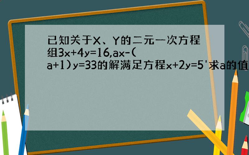 已知关于X、Y的二元一次方程组3x+4y=16,ax-(a+1)y=33的解满足方程x+2y=5'求a的值