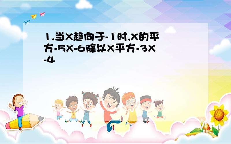 1.当X趋向于-1时,X的平方-5X-6除以X平方-3X-4