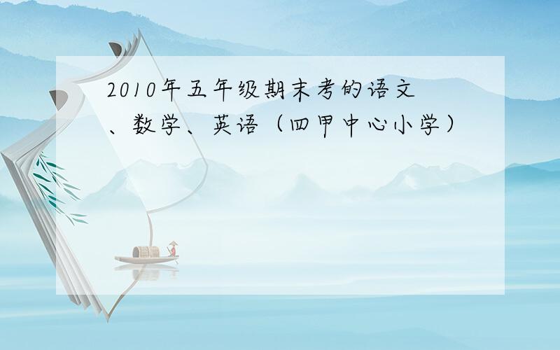 2010年五年级期末考的语文、数学、英语（四甲中心小学）