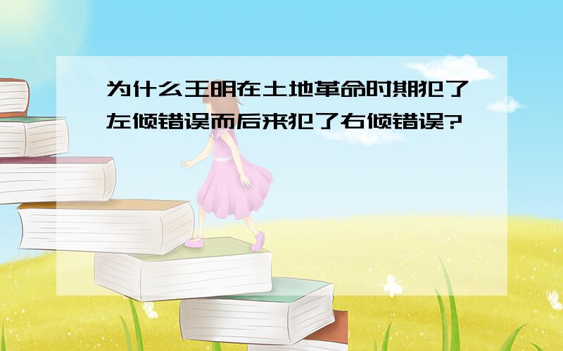 为什么王明在土地革命时期犯了左倾错误而后来犯了右倾错误?