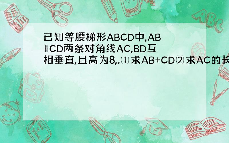 已知等腰梯形ABCD中,AB‖CD两条对角线AC,BD互相垂直,且高为8,.⑴求AB+CD⑵求AC的长⑶求梯形的面积.