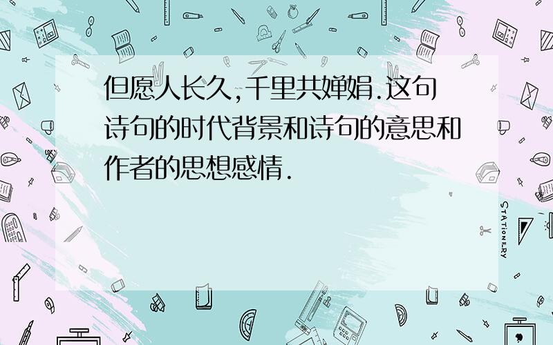 但愿人长久,千里共婵娟.这句诗句的时代背景和诗句的意思和作者的思想感情.