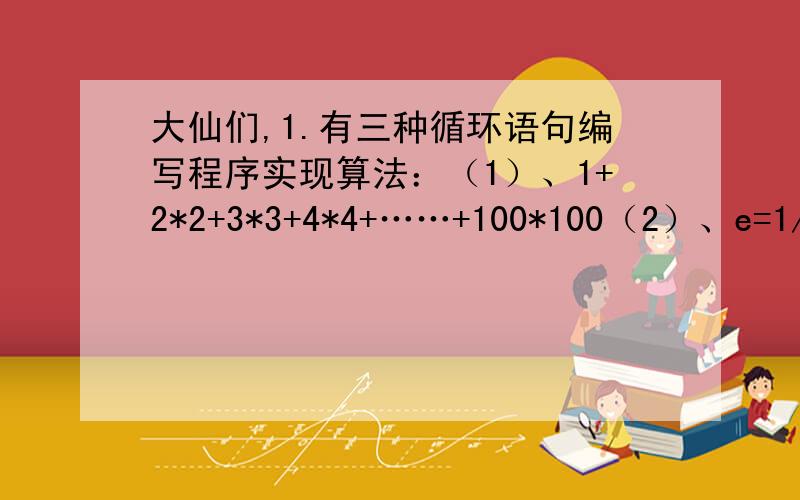 大仙们,1.有三种循环语句编写程序实现算法：（1）、1+2*2+3*3+4*4+……+100*100（2）、e=1/1!