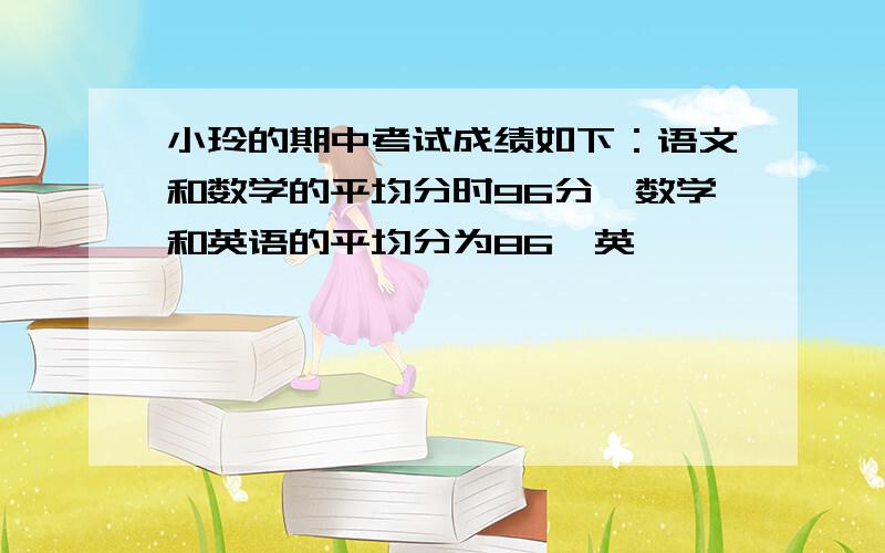 小玲的期中考试成绩如下：语文和数学的平均分时96分,数学和英语的平均分为86,英