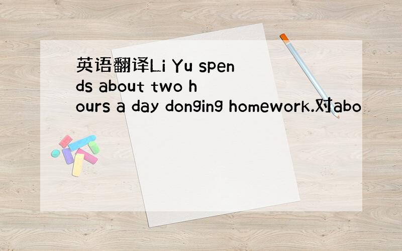 英语翻译Li Yu spends about two hours a day donging homework.对abo