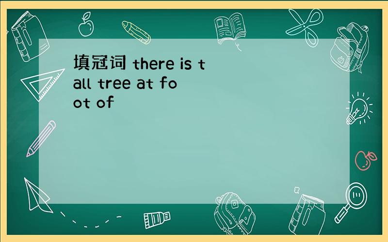 填冠词 there is tall tree at foot of