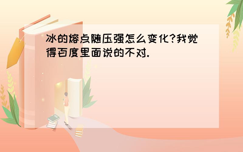 冰的熔点随压强怎么变化?我觉得百度里面说的不对.