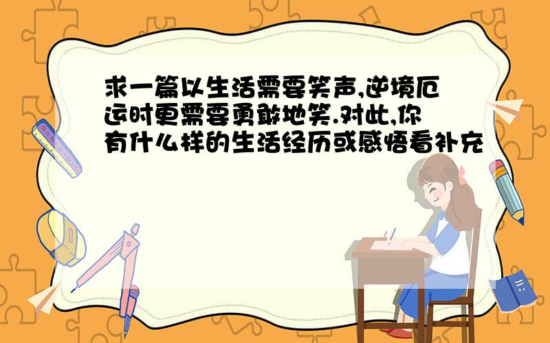 求一篇以生活需要笑声,逆境厄运时更需要勇敢地笑.对此,你有什么样的生活经历或感悟看补充