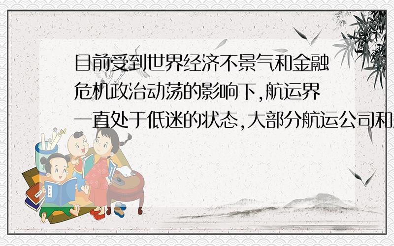 目前受到世界经济不景气和金融危机政治动荡的影响下,航运界一直处于低迷的状态,大部分航运公司和船东都是入不敷出的,所以船员