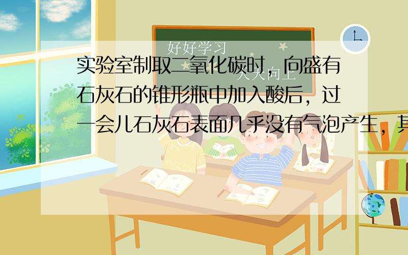 实验室制取二氧化碳时，向盛有石灰石的锥形瓶中加入酸后，过一会儿石灰石表面几乎没有气泡产生，其原因是（　　）