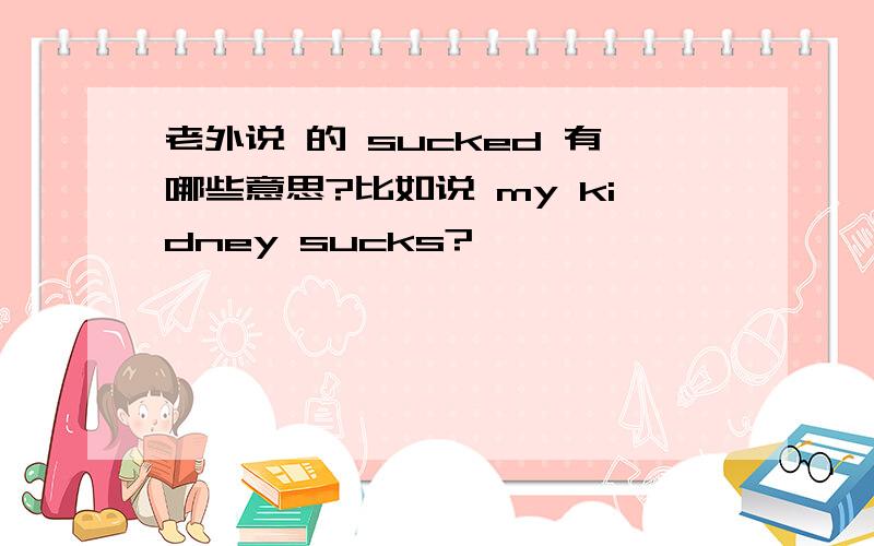 老外说 的 sucked 有哪些意思?比如说 my kidney sucks?