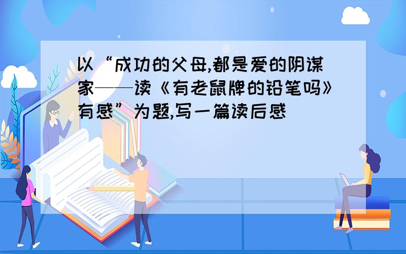 以“成功的父母,都是爱的阴谋家——读《有老鼠牌的铅笔吗》有感”为题,写一篇读后感