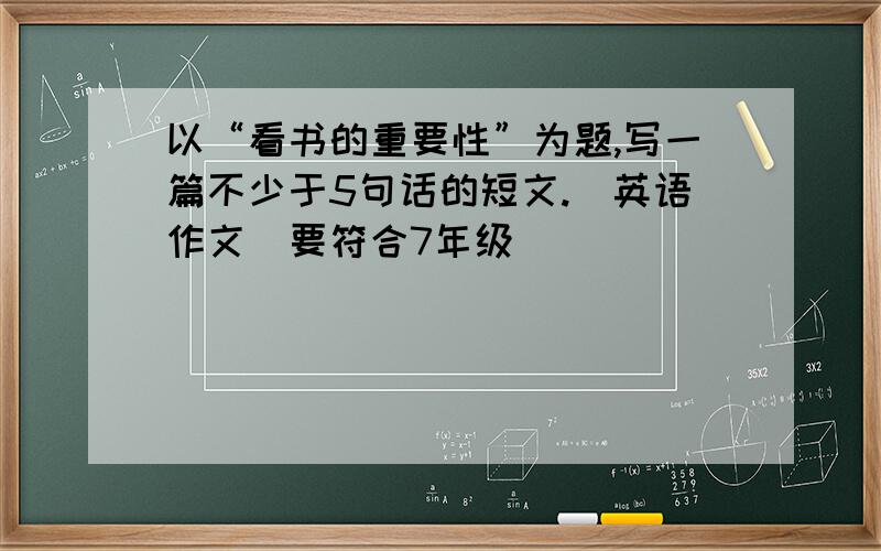 以“看书的重要性”为题,写一篇不少于5句话的短文.（英语作文）要符合7年级