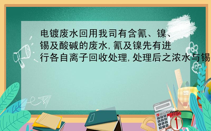 电镀废水回用我司有含氰、镍、锡及酸碱的废水,氰及镍先有进行各自离子回收处理,处理后之浓水与锡酸碱水一起处理后进行膜法回用