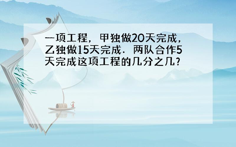 一项工程，甲独做20天完成，乙独做15天完成．两队合作5天完成这项工程的几分之几？