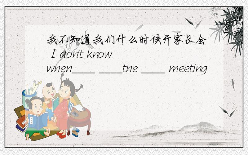 我不知道我们什么时候开家长会 I don't know when____ ____the ____ meeting