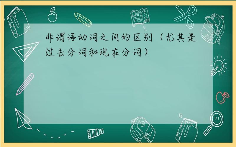 非谓语动词之间的区别（尤其是过去分词和现在分词）