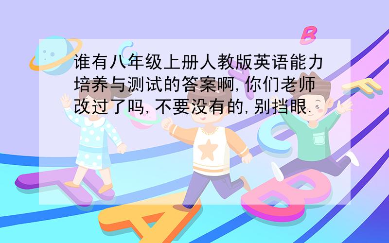 谁有八年级上册人教版英语能力培养与测试的答案啊,你们老师改过了吗,不要没有的,别挡眼.