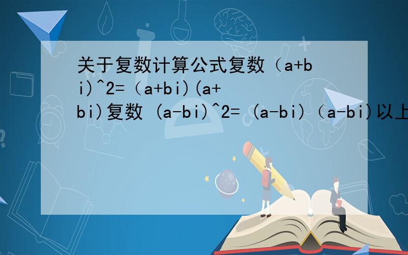 关于复数计算公式复数（a+bi)^2=（a+bi)(a+bi)复数 (a-bi)^2= (a-bi)（a-bi)以上公式