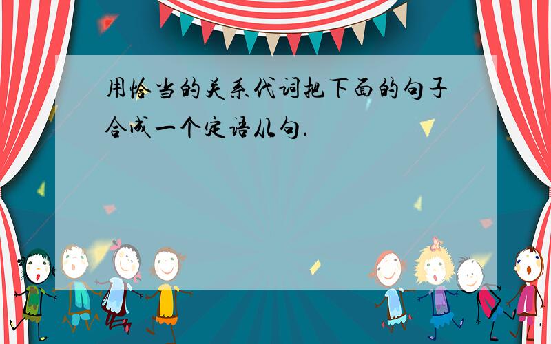 用恰当的关系代词把下面的句子合成一个定语从句.