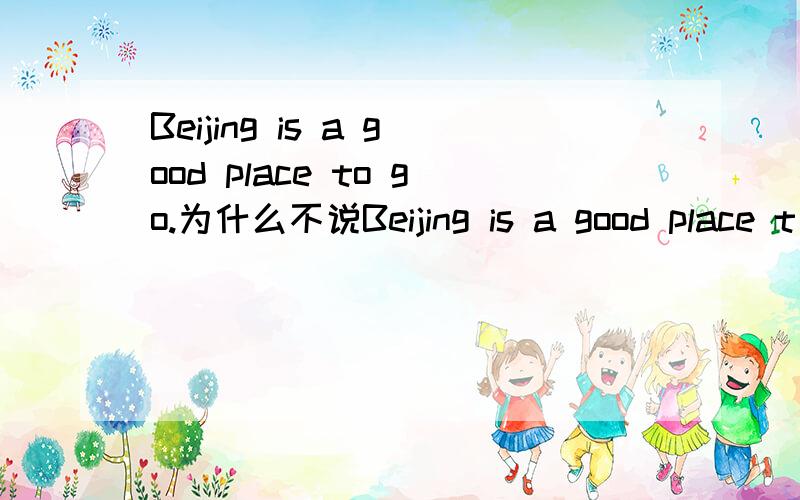 Beijing is a good place to go.为什么不说Beijing is a good place t