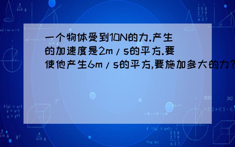 一个物体受到10N的力.产生的加速度是2m/s的平方.要使他产生6m/s的平方,要施加多大的力?