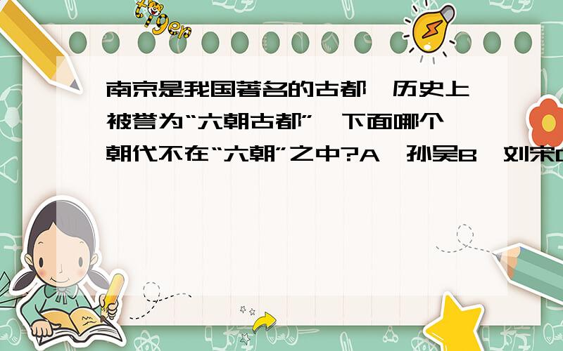 南京是我国著名的古都,历史上被誉为“六朝古都”,下面哪个朝代不在“六朝”之中?A、孙吴B、刘宋C、南唐