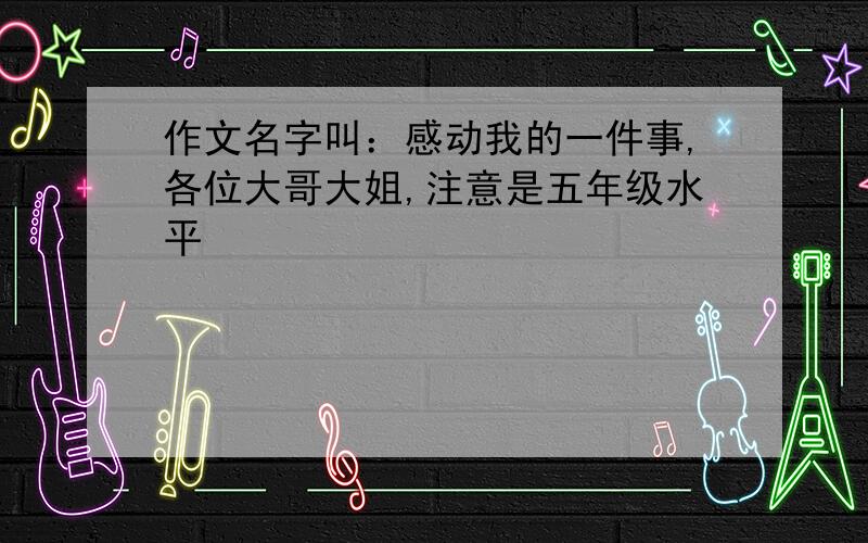 作文名字叫：感动我的一件事,各位大哥大姐,注意是五年级水平